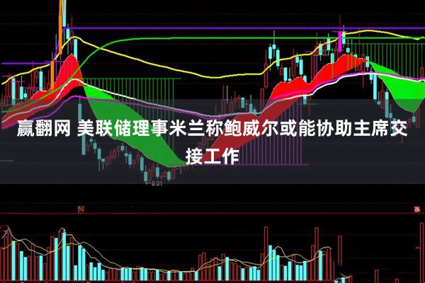 赢翻网 美联储理事米兰称鲍威尔或能协助主席交接工作