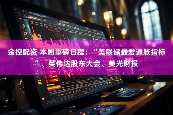金控配资 本周重磅日程：“美联储最爱通胀指标”、英伟达股东大会、美光财报