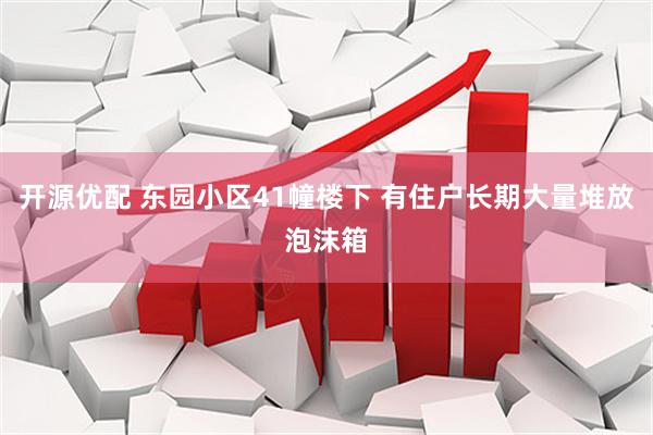 开源优配 东园小区41幢楼下 有住户长期大量堆放泡沫箱