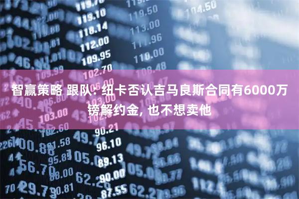 智赢策略 跟队: 纽卡否认吉马良斯合同有6000万镑解约金, 也不想卖他