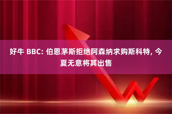 好牛 BBC: 伯恩茅斯拒绝阿森纳求购斯科特, 今夏无意将其出售