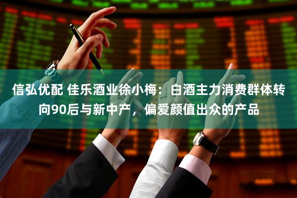 信弘优配 佳乐酒业徐小梅：白酒主力消费群体转向90后与新中产，偏爱颜值出众的产品
