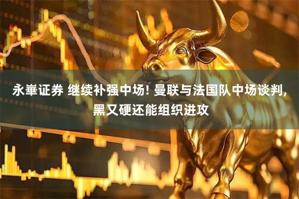 永崋证券 继续补强中场! 曼联与法国队中场谈判, 黑又硬还能组织进攻