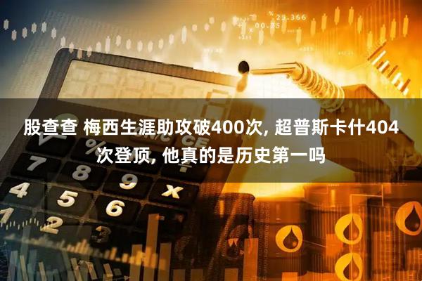 股查查 梅西生涯助攻破400次, 超普斯卡什404次登顶, 他真的是历史第一吗