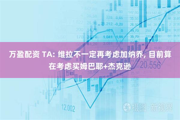 万盈配资 TA: 维拉不一定再考虑加纳乔, 目前算在考虑买姆巴耶+杰克逊