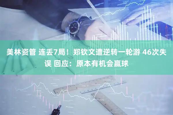 美林资管 连丢7局！郑钦文遭逆转一轮游 46次失误 回应：原本有机会赢球