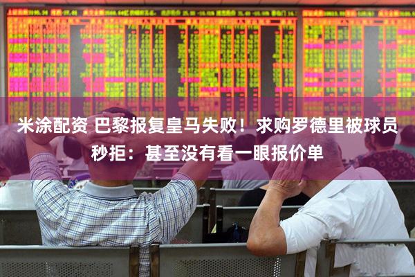米涂配资 巴黎报复皇马失败！求购罗德里被球员秒拒：甚至没有看一眼报价单