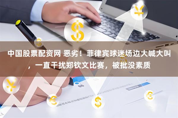 中国股票配资网 恶劣！菲律宾球迷场边大喊大叫，一直干扰郑钦文比赛，被批没素质