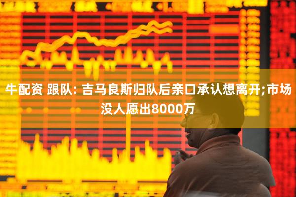 牛配资 跟队: 吉马良斯归队后亲口承认想离开;市场没人愿出8000万
