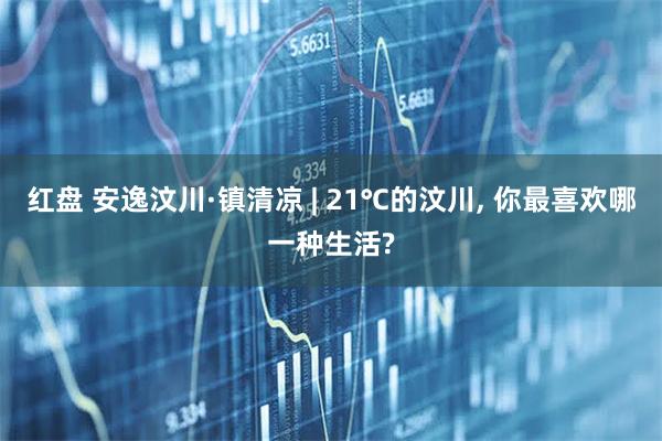 红盘 安逸汶川·镇清凉 | 21℃的汶川, 你最喜欢哪一种生活?