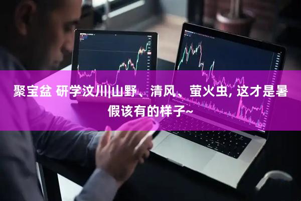 聚宝盆 研学汶川|山野、清风、萤火虫, 这才是暑假该有的样子~