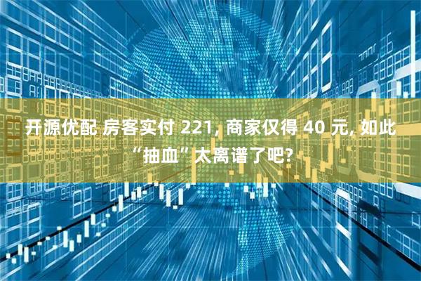 开源优配 房客实付 221, 商家仅得 40 元, 如此“抽血”太离谱了吧?