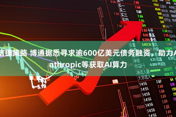 信捷策路 博通据悉寻求逾600亿美元债务融资，助力Anthropic等获取AI算力
