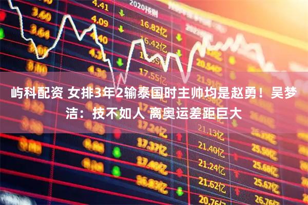 屿科配资 女排3年2输泰国时主帅均是赵勇！吴梦洁：技不如人 离奥运差距巨大